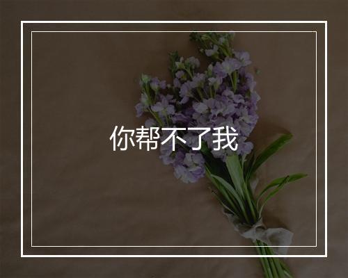 你帮不了我