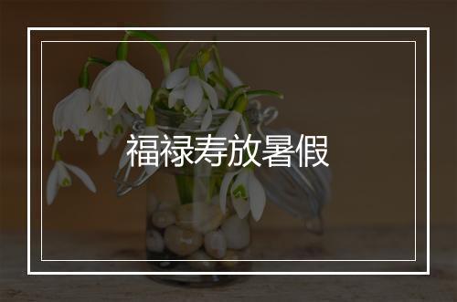 福禄寿放暑假