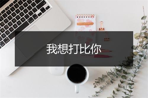 我想打比你