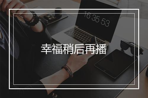 幸福稍后再播