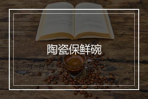 陶瓷保鲜碗