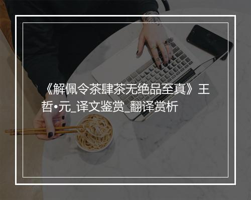 《解佩令茶肆茶无绝品至真》王哲•元_译文鉴赏_翻译赏析