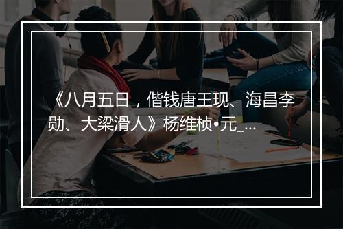 《八月五日，偕钱唐王现、海昌李勋、大梁滑人》杨维桢•元_译文鉴赏_翻译赏析