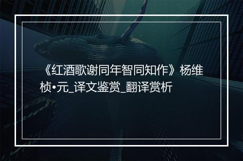 《红酒歌谢同年智同知作》杨维桢•元_译文鉴赏_翻译赏析