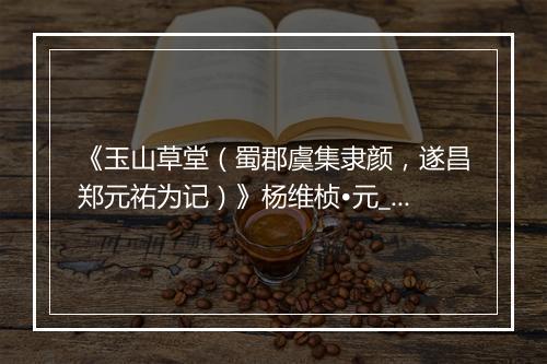 《玉山草堂（蜀郡虞集隶颜，遂昌郑元祐为记）》杨维桢•元_译文鉴赏_翻译赏析