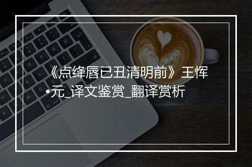 《点绛唇已丑清明前》王恽•元_译文鉴赏_翻译赏析