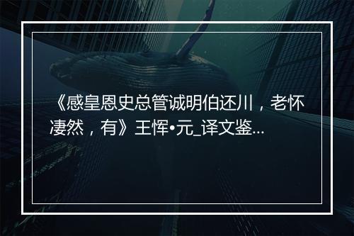 《感皇恩史总管诚明伯还川，老怀凄然，有》王恽•元_译文鉴赏_翻译赏析