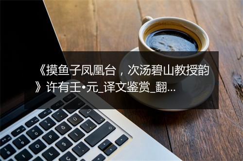 《摸鱼子凤凰台，次汤碧山教授韵》许有壬•元_译文鉴赏_翻译赏析