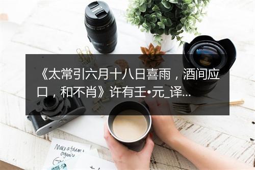 《太常引六月十八日喜雨，酒间应口，和不肖》许有壬•元_译文鉴赏_翻译赏析