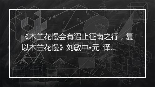 《木兰花慢会有诏止征南之行，复以木兰花慢》刘敏中•元_译文鉴赏_翻译赏析