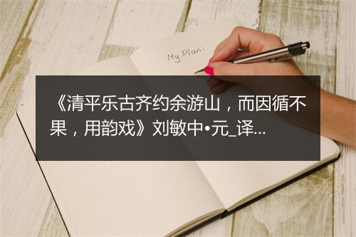 《清平乐古齐约余游山，而因循不果，用韵戏》刘敏中•元_译文鉴赏_翻译赏析