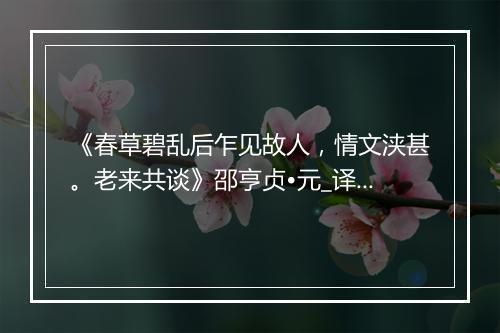 《春草碧乱后乍见故人，情文浃甚。老来共谈》邵亨贞•元_译文鉴赏_翻译赏析