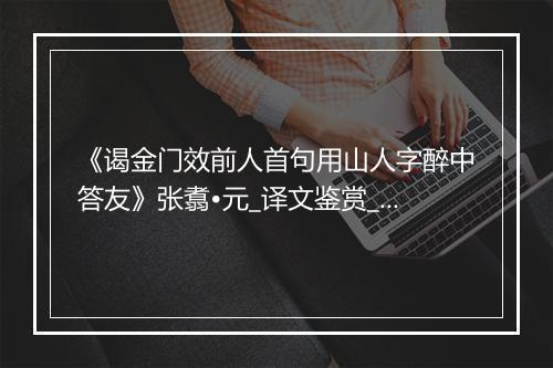 《谒金门效前人首句用山人字醉中答友》张翥•元_译文鉴赏_翻译赏析