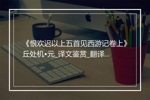 《恨欢迟以上五首见西游记卷上》丘处机•元_译文鉴赏_翻译赏析