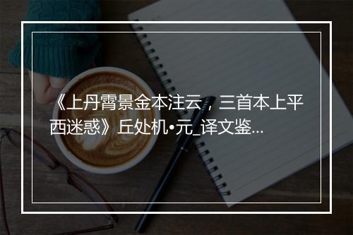 《上丹霄景金本注云，三首本上平西迷惑》丘处机•元_译文鉴赏_翻译赏析