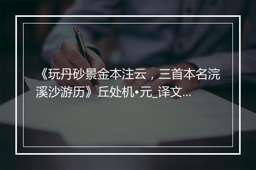 《玩丹砂景金本注云，三首本名浣溪沙游历》丘处机•元_译文鉴赏_翻译赏析