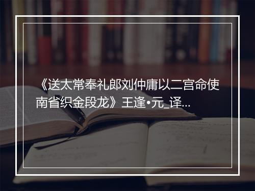 《送太常奉礼郎刘仲庸以二宫命使南省织金段龙》王逢•元_译文鉴赏_翻译赏析