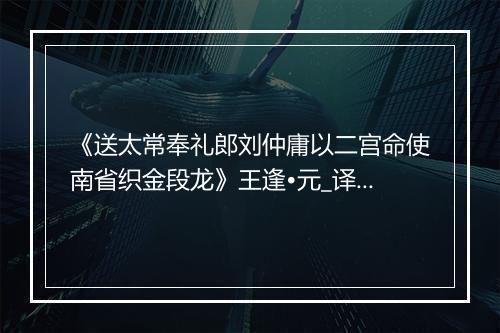 《送太常奉礼郎刘仲庸以二宫命使南省织金段龙》王逢•元_译文鉴赏_翻译赏析