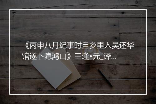 《丙申八月纪事时自乡里入吴还华馆遂卜隐鸿山》王逢•元_译文鉴赏_翻译赏析