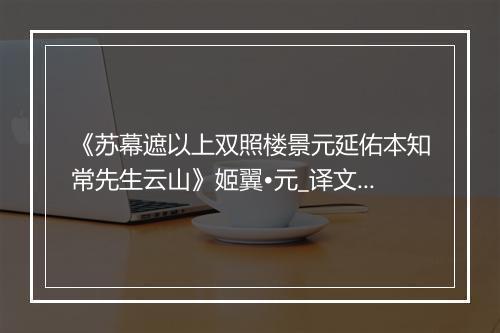 《苏幕遮以上双照楼景元延佑本知常先生云山》姬翼•元_译文鉴赏_翻译赏析