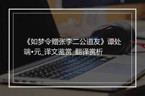 《如梦令赠张李二公道友》谭处端•元_译文鉴赏_翻译赏析