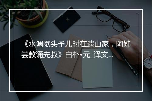 《水调歌头予儿时在遗山家，阿姊尝教诵先叔》白朴•元_译文鉴赏_翻译赏析