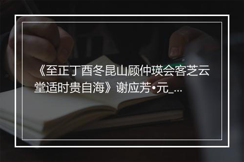 《至正丁酉冬昆山顾仲瑛会客芝云堂适时贵自海》谢应芳•元_译文鉴赏_翻译赏析