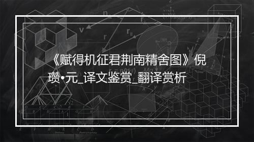 《赋得机征君荆南精舍图》倪瓒•元_译文鉴赏_翻译赏析