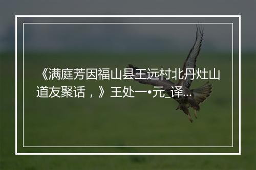 《满庭芳因福山县王远村北丹灶山道友聚话，》王处一•元_译文鉴赏_翻译赏析