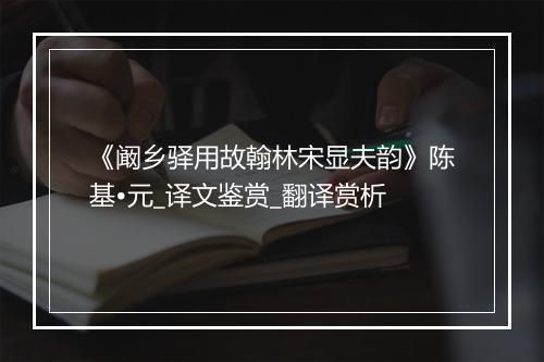 《阚乡驿用故翰林宋显夫韵》陈基•元_译文鉴赏_翻译赏析