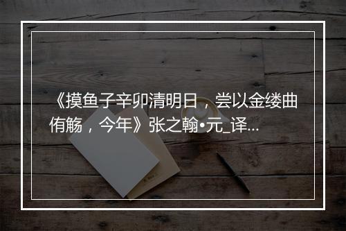 《摸鱼子辛卯清明日，尝以金缕曲侑觞，今年》张之翰•元_译文鉴赏_翻译赏析