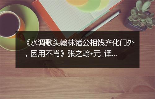 《水调歌头翰林诸公相饯齐化门外，因用不肖》张之翰•元_译文鉴赏_翻译赏析