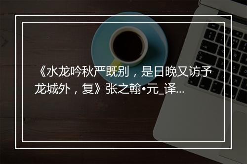 《水龙吟秋严既别，是日晚又访予龙城外，复》张之翰•元_译文鉴赏_翻译赏析