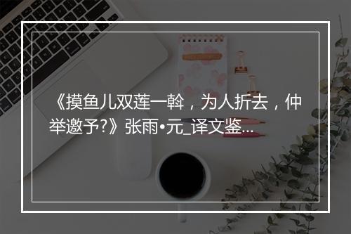 《摸鱼儿双莲一斡，为人折去，仲举邀予?》张雨•元_译文鉴赏_翻译赏析