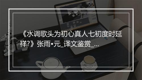 《水调歌头为初心真人七初度时延祥?》张雨•元_译文鉴赏_翻译赏析