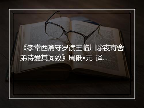 《孝常西斋守岁读王临川除夜寄舍弟诗爱其词致》周砥•元_译文鉴赏_翻译赏析