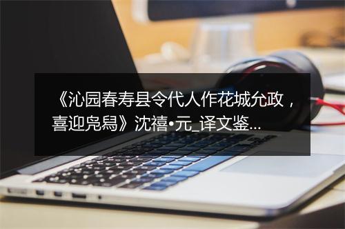 《沁园春寿县令代人作花城允政，喜迎凫舄》沈禧•元_译文鉴赏_翻译赏析