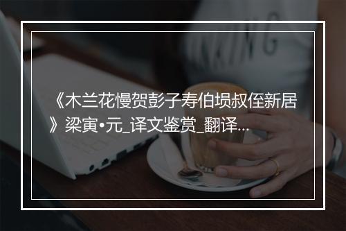 《木兰花慢贺彭子寿伯埙叔侄新居》梁寅•元_译文鉴赏_翻译赏析