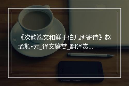 《次韵端文和鲜于伯几所寄诗》赵孟頫•元_译文鉴赏_翻译赏析