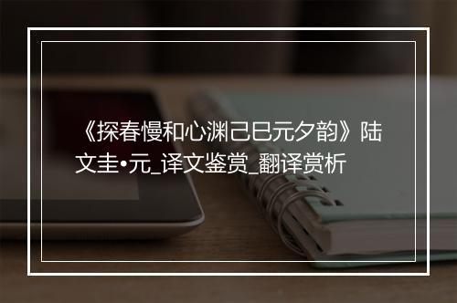 《探春慢和心渊己巳元夕韵》陆文圭•元_译文鉴赏_翻译赏析