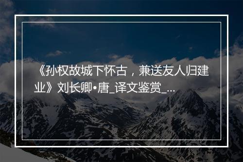 《孙权故城下怀古，兼送友人归建业》刘长卿•唐_译文鉴赏_翻译赏析