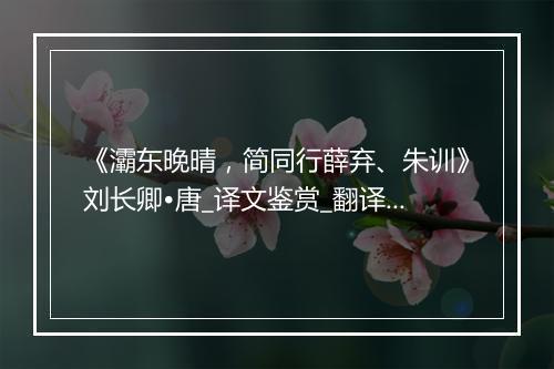 《灞东晚晴，简同行薛弃、朱训》刘长卿•唐_译文鉴赏_翻译赏析