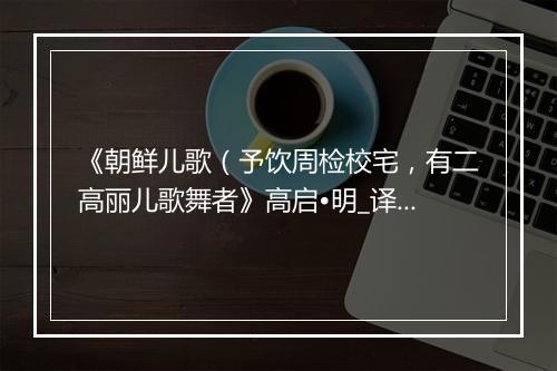 《朝鲜儿歌（予饮周检校宅，有二高丽儿歌舞者》高启•明_译文鉴赏_翻译赏析