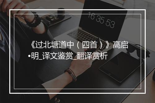 《过北塘道中（四首）》高启•明_译文鉴赏_翻译赏析