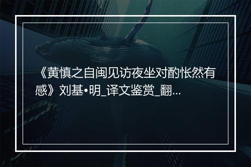 《黄慎之自闽见访夜坐对酌怅然有感》刘基•明_译文鉴赏_翻译赏析