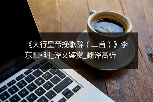 《大行皇帝挽歌辞（二首）》李东阳•明_译文鉴赏_翻译赏析