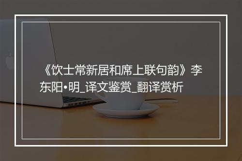 《饮士常新居和席上联句韵》李东阳•明_译文鉴赏_翻译赏析