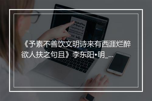 《予素不善饮文明诗来有西涯烂醉欲人扶之句且》李东阳•明_译文鉴赏_翻译赏析