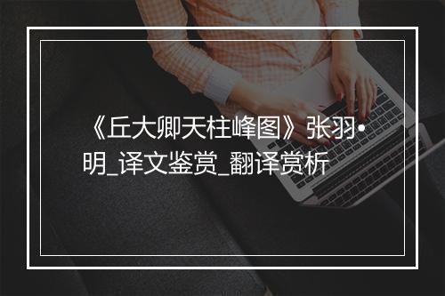 《丘大卿天柱峰图》张羽•明_译文鉴赏_翻译赏析