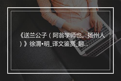 《送兰公子（阿翁学师也。扬州人）》徐渭•明_译文鉴赏_翻译赏析